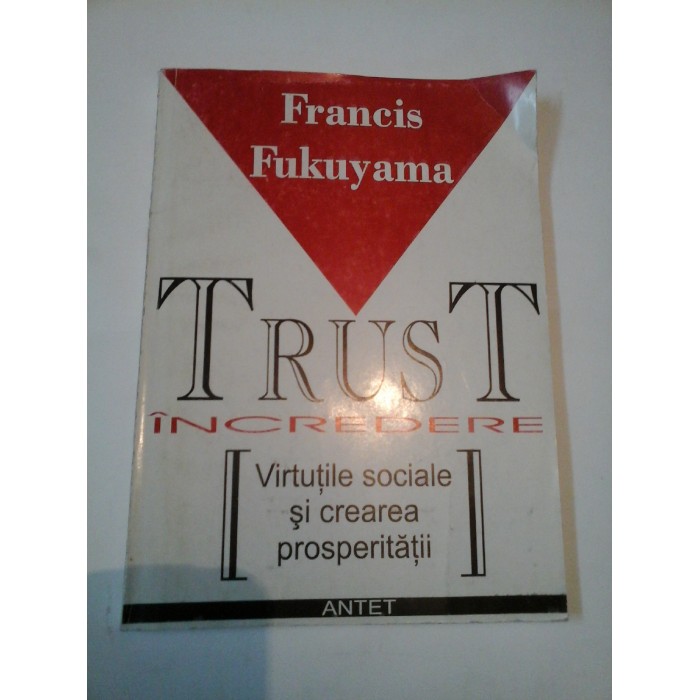 TRUST - INCREDERE - VIRTUTILE SOCIALE SI CREAREA PROSPERITATII - FRANCIS FUKUIAMA TRUST - INCREDERE - VIRTUTILE SOCIALE SI CREAREA PROSPERITATII - FRANCIS FUKUIAMA